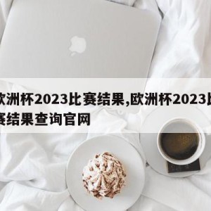 欧洲杯2023比赛结果,欧洲杯2023比赛结果查询官网