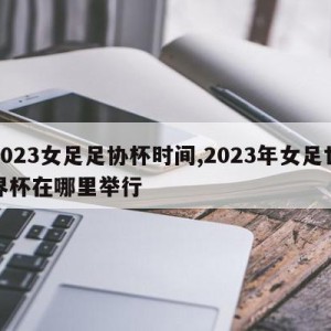 2023女足足协杯时间,2023年女足世界杯在哪里举行