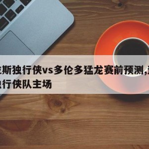 达拉斯独行侠vs多伦多猛龙赛前预测,达拉斯独行侠队主场