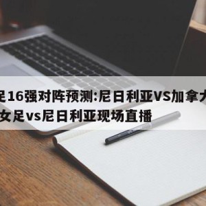 女足16强对阵预测:尼日利亚VS加拿大预测,女足vs尼日利亚现场直播