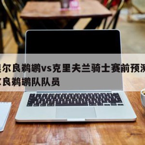 新奥尔良鹈鹕vs克里夫兰骑士赛前预测,新奥尔良鹈鹕队队员