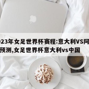 2023年女足世界杯赛程:意大利VS阿根廷预测,女足世界杯意大利vs中国