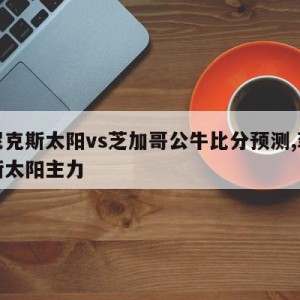 菲尼克斯太阳vs芝加哥公牛比分预测,菲尼克斯太阳主力