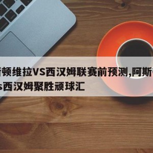 阿斯顿维拉VS西汉姆联赛前预测,阿斯顿维拉vs西汉姆聚胜顽球汇