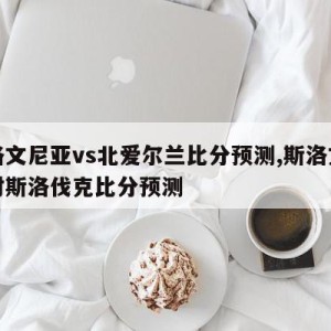 斯洛文尼亚vs北爱尔兰比分预测,斯洛文尼亚对斯洛伐克比分预测