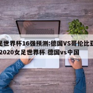 女足世界杯16强预测:德国VS哥伦比亚预测,2020女足世界杯 德国vs中国