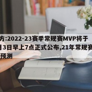 官方:2022-23赛季常规赛MVP将于5月3日早上7点正式公布,21年常规赛mvp预测