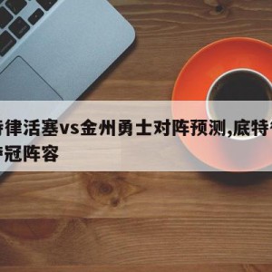 底特律活塞vs金州勇士对阵预测,底特律活塞夺冠阵容