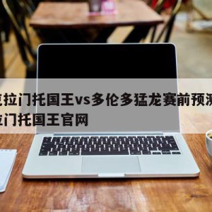 萨克拉门托国王vs多伦多猛龙赛前预测,萨克拉门托国王官网