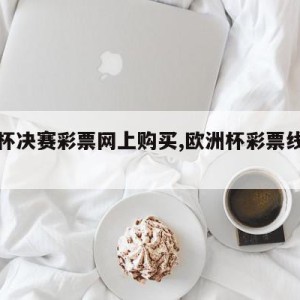 欧洲杯决赛彩票网上购买,欧洲杯彩票线上购买