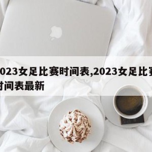 2023女足比赛时间表,2023女足比赛时间表最新