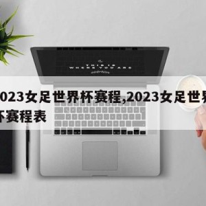 2023女足世界杯赛程,2023女足世界杯赛程表