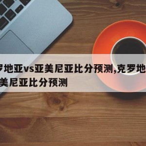 克罗地亚vs亚美尼亚比分预测,克罗地亚vs亚美尼亚比分预测