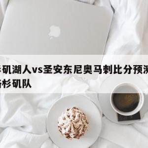 洛杉矶湖人vs圣安东尼奥马刺比分预测,湖人洛杉矶队