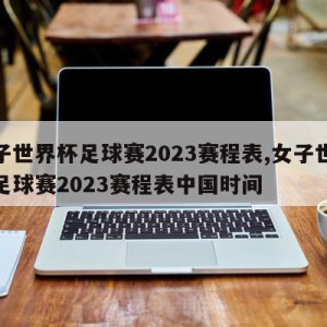 女子世界杯足球赛2023赛程表,女子世界杯足球赛2023赛程表中国时间