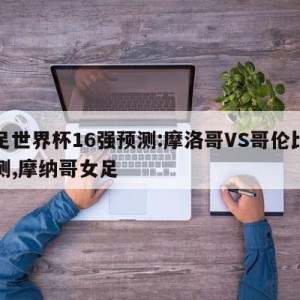 女足世界杯16强预测:摩洛哥VS哥伦比亚预测,摩纳哥女足