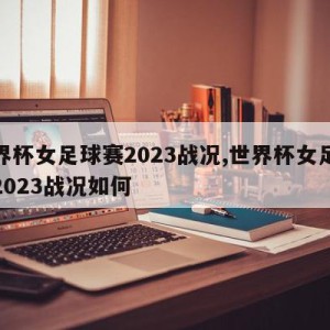 世界杯女足球赛2023战况,世界杯女足球赛2023战况如何