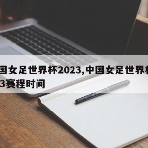 中国女足世界杯2023,中国女足世界杯2023赛程时间