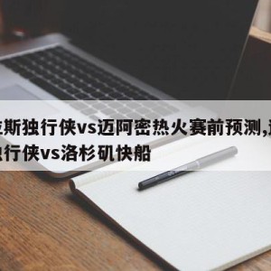 达拉斯独行侠vs迈阿密热火赛前预测,达拉斯独行侠vs洛杉矶快船