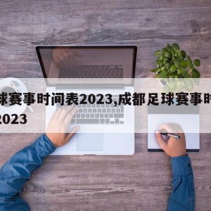 足球赛事时间表2023,成都足球赛事时间表2023