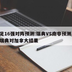 女足16强对阵预测:瑞典VS南非预测,女足瑞典对加拿大结果