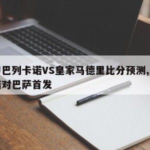 西甲巴列卡诺VS皇家马德里比分预测,巴列卡诺对巴萨首发