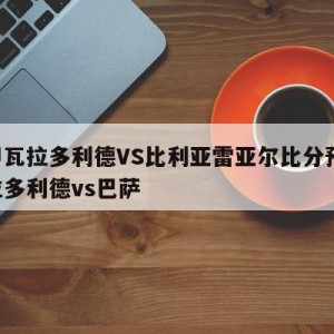 西甲瓦拉多利德VS比利亚雷亚尔比分预测,瓦拉多利德vs巴萨