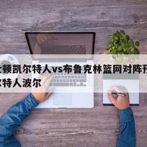 波士顿凯尔特人vs布鲁克林篮网对阵预测,凯尔特人波尔