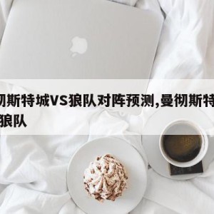 曼彻斯特城VS狼队对阵预测,曼彻斯特城 vs 狼队