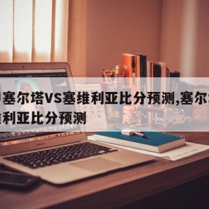 西甲塞尔塔VS塞维利亚比分预测,塞尔塔与塞维利亚比分预测