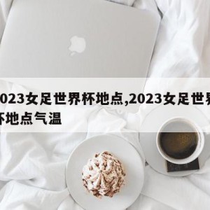 2023女足世界杯地点,2023女足世界杯地点气温