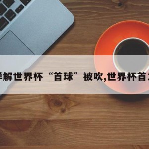 详解世界杯“首球”被吹,世界杯首发