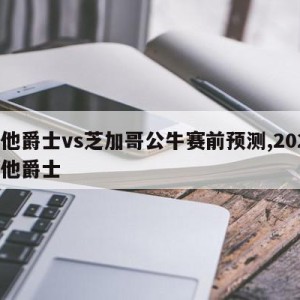 犹他爵士vs芝加哥公牛赛前预测,2021犹他爵士