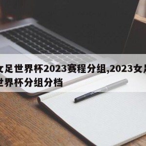 女足世界杯2023赛程分组,2023女足世界杯分组分档