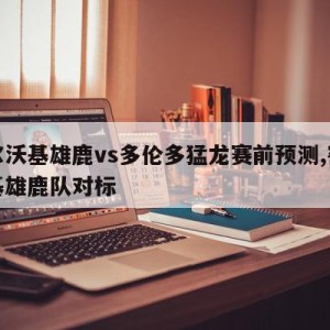 密尔沃基雄鹿vs多伦多猛龙赛前预测,密尔沃基雄鹿队对标