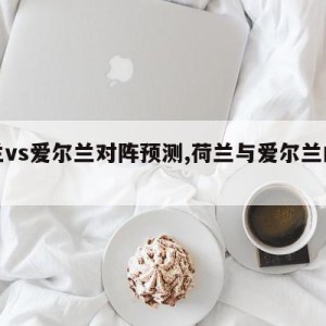 荷兰vs爱尔兰对阵预测,荷兰与爱尔兰的区别