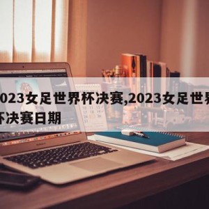 2023女足世界杯决赛,2023女足世界杯决赛日期