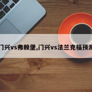 门兴vs弗赖堡,门兴vs法兰克福预测