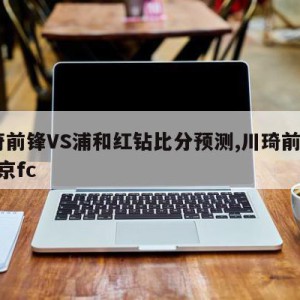 川奇前锋VS浦和红钻比分预测,川琦前锋vs东京fc