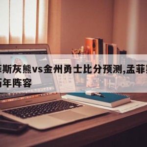 孟菲斯灰熊vs金州勇士比分预测,孟菲斯灰熊历年阵容