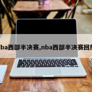 nba西部半决赛,nba西部半决赛回放