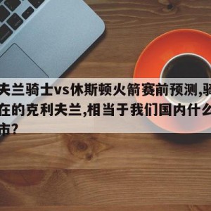 克里夫兰骑士vs休斯顿火箭赛前预测,骑士队所在的克利夫兰,相当于我们国内什么级别的城市?