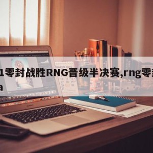 T1零封战胜RNG晋级半决赛,rng零封ra