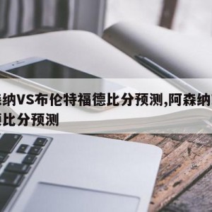 阿森纳VS布伦特福德比分预测,阿森纳对布莱顿比分预测