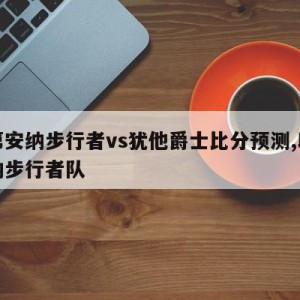 印第安纳步行者vs犹他爵士比分预测,印第安纳步行者队