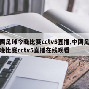 中国足球今晚比赛cctv5直播,中国足球今晚比赛cctv5直播在线观看