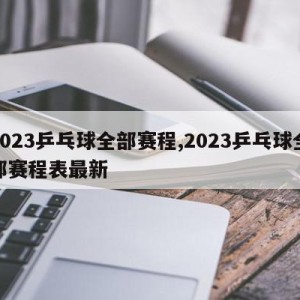 2023乒乓球全部赛程,2023乒乓球全部赛程表最新