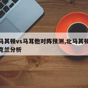 北马其顿vs马耳他对阵预测,北马其顿vs乌克兰分析