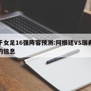 关于女足16强阵容预测:阿根廷VS瑞典预测的信息