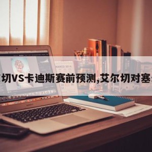 艾尔切VS卡迪斯赛前预测,艾尔切对塞尔塔